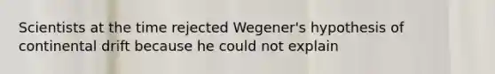 Scientists at the time rejected Wegener's hypothesis of continental drift because he could not explain