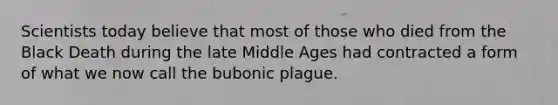 Scientists today believe that most of those who died from the Black Death during the late Middle Ages had contracted a form of what we now call the bubonic plague.