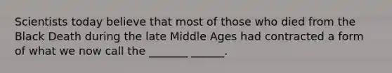 Scientists today believe that most of those who died from the Black Death during the late Middle Ages had contracted a form of what we now call the _______ ______.