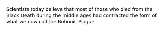 Scientists today believe that most of those who died from the Black Death during the middle ages had contracted the form of what we now call the Bubonic Plague.