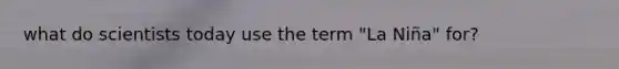 what do scientists today use the term "La Niña" for?