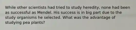 While other scientists had tried to study heredity, none had been as successful as Mendel. His success is in big part due to the study organisms he selected. What was the advantage of studying pea plants?