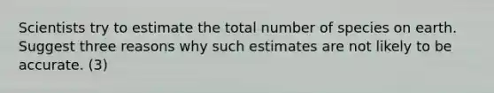 Scientists try to estimate the total number of species on earth. Suggest three reasons why such estimates are not likely to be accurate. (3)