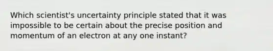 Which scientist's uncertainty principle stated that it was impossible to be certain about the precise position and momentum of an electron at any one instant?