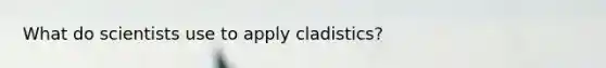 What do scientists use to apply cladistics?