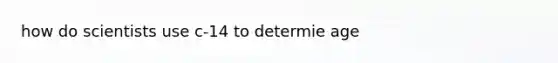 how do scientists use c-14 to determie age
