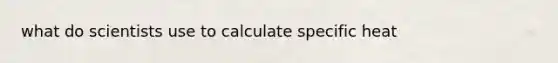 what do scientists use to calculate specific heat