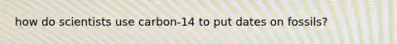 how do scientists use carbon-14 to put dates on fossils?