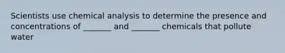 Scientists use chemical analysis to determine the presence and concentrations of _______ and _______ chemicals that pollute water