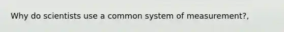 Why do scientists use a common system of measurement?,