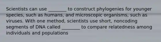 Scientists can use ________ to construct phylogenies for younger species, such as humans, and microscopic organisms, such as viruses. With one method, scientists use short, noncoding segments of DNA called ________ to compare relatedness among individuals and populations