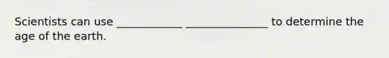 Scientists can use ____________ _______________ to determine the age of the earth.