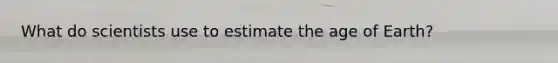 What do scientists use to estimate the age of Earth?