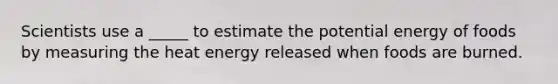 Scientists use a _____ to estimate the potential energy of foods by measuring the heat energy released when foods are burned.