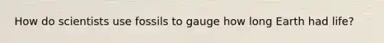 How do scientists use fossils to gauge how long Earth had life?
