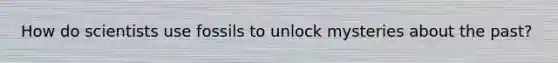How do scientists use fossils to unlock mysteries about the past?