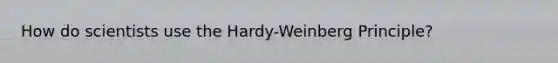 How do scientists use the Hardy-Weinberg Principle?