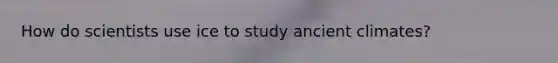 How do scientists use ice to study ancient climates?