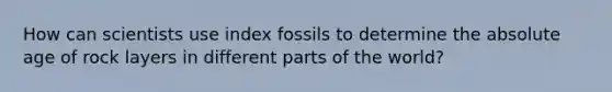 How can scientists use index fossils to determine the absolute age of rock layers in different parts of the world?