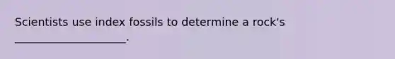 Scientists use index fossils to determine a rock's ____________________.