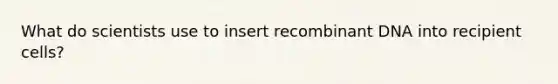 What do scientists use to insert recombinant DNA into recipient cells?