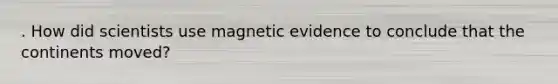 . How did scientists use magnetic evidence to conclude that the continents moved?