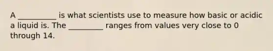 A __________ is what scientists use to measure how basic or acidic a liquid is. The _________ ranges from values very close to 0 through 14.