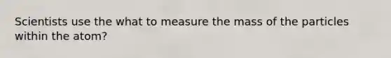 Scientists use the what to measure the mass of the particles within the atom?