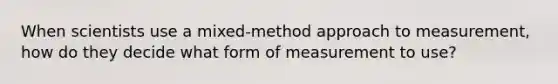 When scientists use a mixed-method approach to measurement, how do they decide what form of measurement to use?