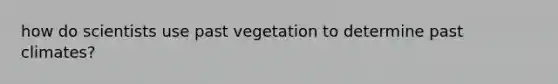 how do scientists use past vegetation to determine past climates?