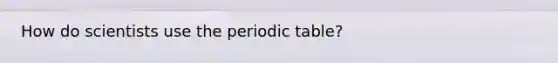 How do scientists use <a href='https://www.questionai.com/knowledge/kIrBULvFQz-the-periodic-table' class='anchor-knowledge'>the periodic table</a>?