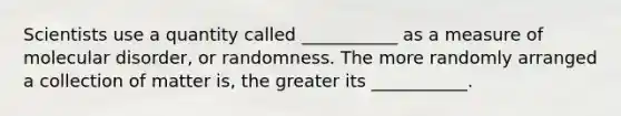 Scientists use a quantity called ___________ as a measure of molecular disorder, or randomness. The more randomly arranged a collection of matter is, the greater its ___________.