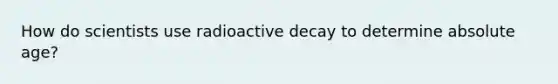 How do scientists use radioactive decay to determine absolute age?