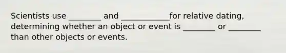 Scientists use ________ and ____________for relative dating, determining whether an object or event is ________ or ________ than other objects or events.