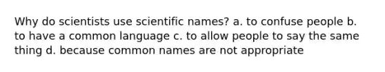 Why do scientists use scientific names? a. to confuse people b. to have a common language c. to allow people to say the same thing d. because common names are not appropriate