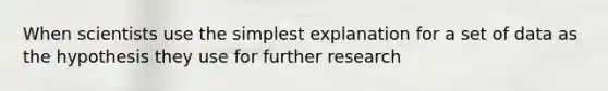 When scientists use the simplest explanation for a set of data as the hypothesis they use for further research