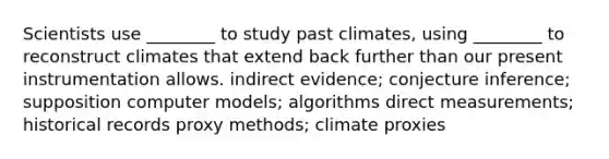 Scientists use ________ to study past climates, using ________ to reconstruct climates that extend back further than our present instrumentation allows. indirect evidence; conjecture inference; supposition computer models; algorithms direct measurements; historical records proxy methods; climate proxies