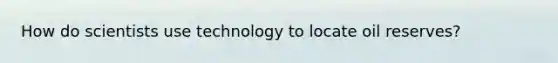 How do scientists use technology to locate oil reserves?
