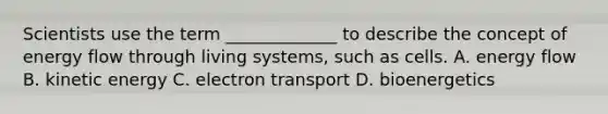 Scientists use the term _____________ to describe the concept of energy flow through living systems, such as cells. A. energy flow B. kinetic energy C. electron transport D. bioenergetics