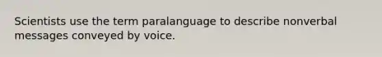 Scientists use the term paralanguage to describe nonverbal messages conveyed by voice.