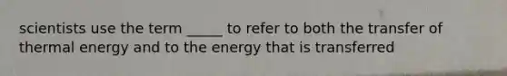 scientists use the term _____ to refer to both the transfer of thermal energy and to the energy that is transferred