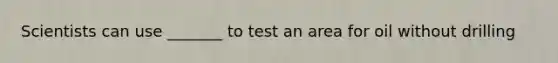 Scientists can use _______ to test an area for oil without drilling