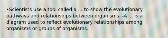 •Scientists use a tool called a ... to show the evolutionary pathways and relationships between organisms. -A ... is a diagram used to reflect evolutionary relationships among organisms or groups of organisms.