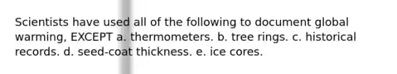 Scientists have used all of the following to document global warming, EXCEPT a. thermometers. b. tree rings. c. historical records. d. seed-coat thickness. e. ice cores.