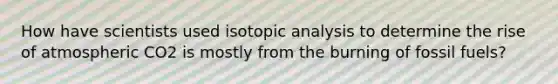 How have scientists used isotopic analysis to determine the rise of atmospheric CO2 is mostly from the burning of fossil fuels?