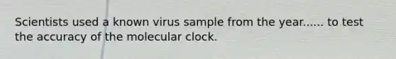 Scientists used a known virus sample from the year...... to test the accuracy of the molecular clock.