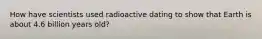 How have scientists used radioactive dating to show that Earth is about 4.6 billion years old?