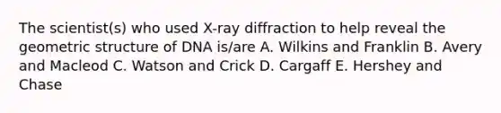 The scientist(s) who used X-ray diffraction to help reveal the geometric structure of DNA is/are A. Wilkins and Franklin B. Avery and Macleod C. Watson and Crick D. Cargaff E. Hershey and Chase