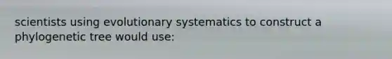 scientists using evolutionary systematics to construct a phylogenetic tree would use: