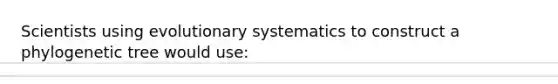 Scientists using evolutionary systematics to construct a phylogenetic tree would use: